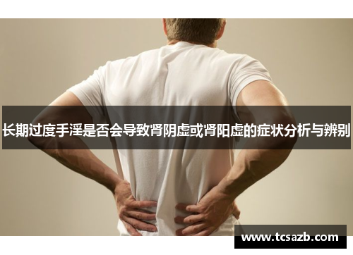 长期过度手淫是否会导致肾阴虚或肾阳虚的症状分析与辨别