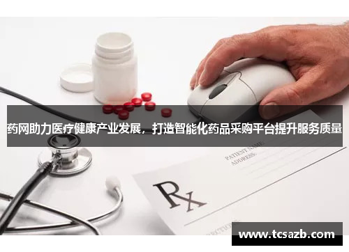 药网助力医疗健康产业发展，打造智能化药品采购平台提升服务质量
